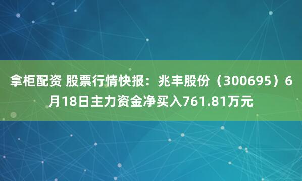 拿柜配资 股票行情快报：兆丰股份（300695）6月18日主力资金净买入761.81万元