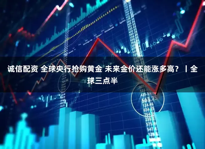 诚信配资 全球央行抢购黄金 未来金价还能涨多高？丨全球三点半