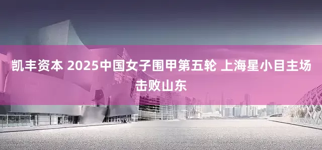 凯丰资本 2025中国女子围甲第五轮 上海星小目主场击败山东