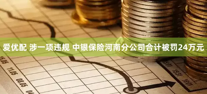 爱优配 涉一项违规 中银保险河南分公司合计被罚24万元