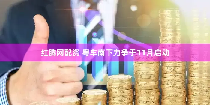 红腾网配资 粤车南下力争于11月启动