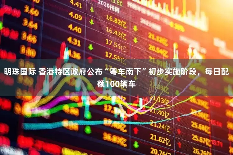 明珠国际 香港特区政府公布“粤车南下”初步实施阶段，每日配额100辆车