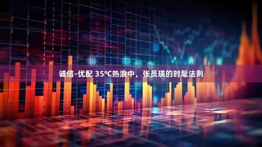 诚信-优配 35℃热浪中，张员瑛的时髦法则