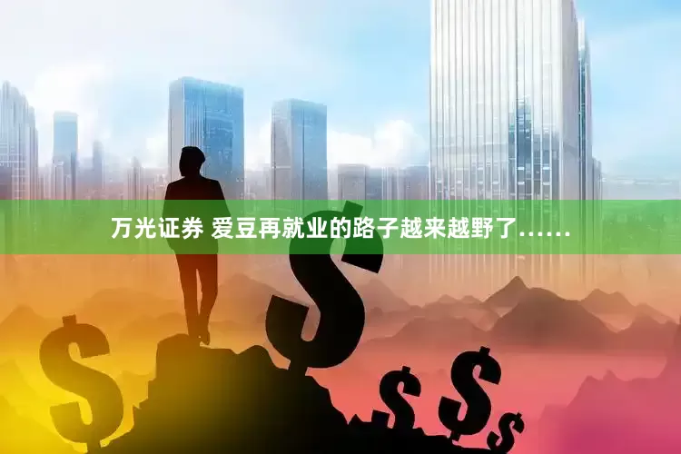 万光证券 爱豆再就业的路子越来越野了……