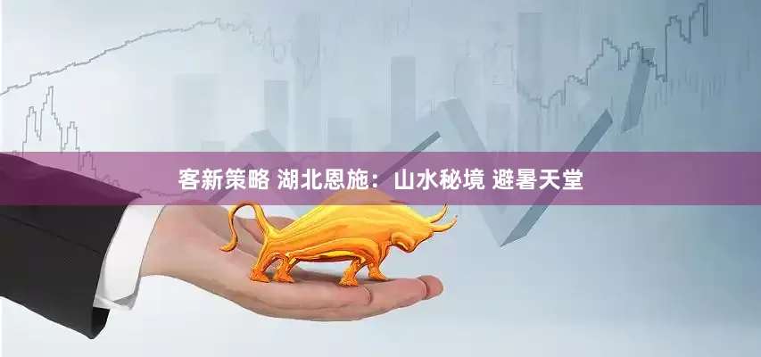 客新策略 湖北恩施：山水秘境 避暑天堂