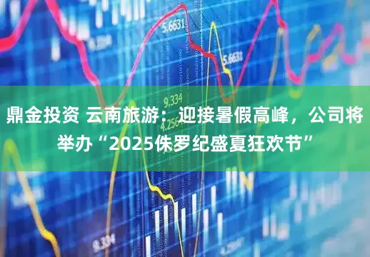 鼎金投资 云南旅游：迎接暑假高峰，公司将举办“2025侏罗纪盛夏狂欢节”