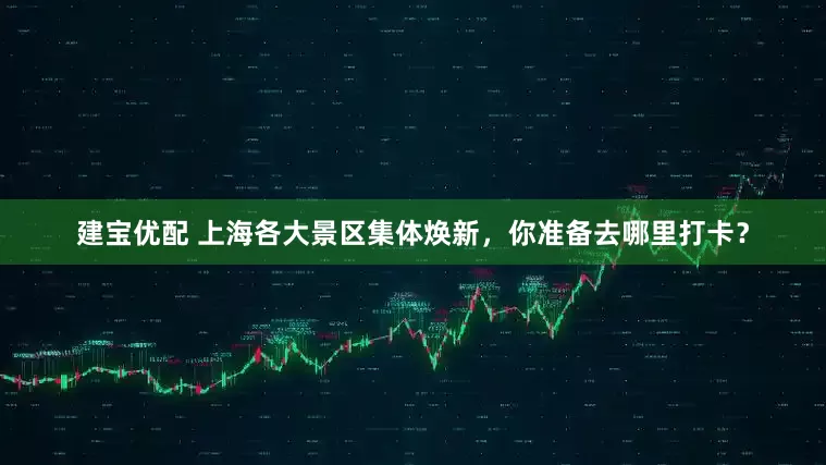 建宝优配 上海各大景区集体焕新，你准备去哪里打卡？