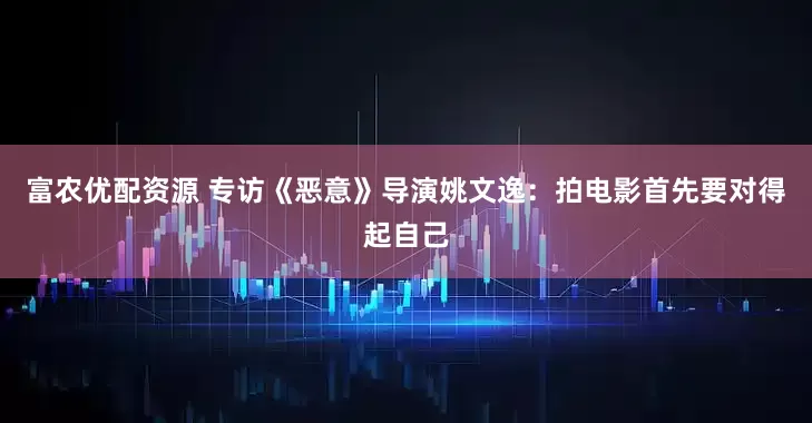 富农优配资源 专访《恶意》导演姚文逸：拍电影首先要对得起自己