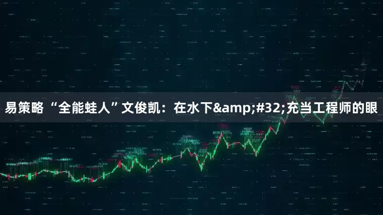 易策略 “全能蛙人”文俊凯：在水下&#32;充当工程师的眼