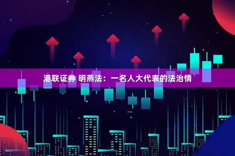 港联证券 明燕法：一名人大代表的法治情