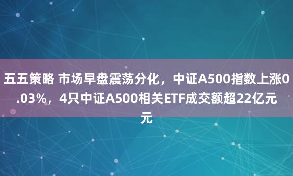 五五策略 市场早盘震荡分化，中证A500指数上涨0.03%，4只中证A500相关ETF成交额超22亿元