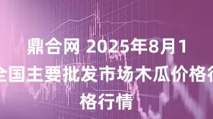 鼎合网 2025年8月1日全国主要批发市场木瓜价格行情