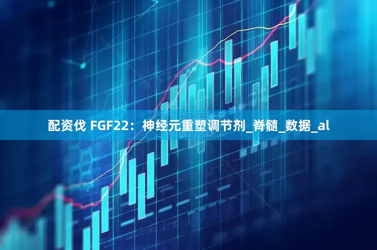 配资伐 FGF22：神经元重塑调节剂_脊髓_数据_al