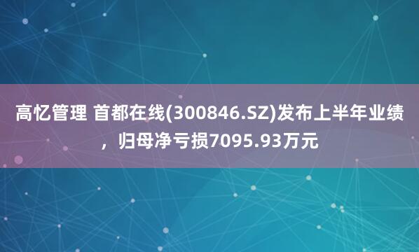 高忆管理 首都在线(300846.SZ)发布上半年业绩，归母净亏损7095.93万元