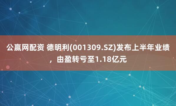 公赢网配资 德明利(001309.SZ)发布上半年业绩，由盈转亏至1.18亿元