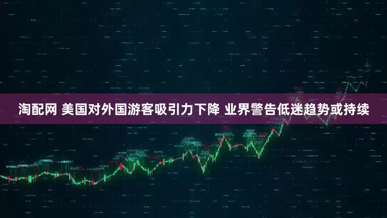 淘配网 美国对外国游客吸引力下降 业界警告低迷趋势或持续