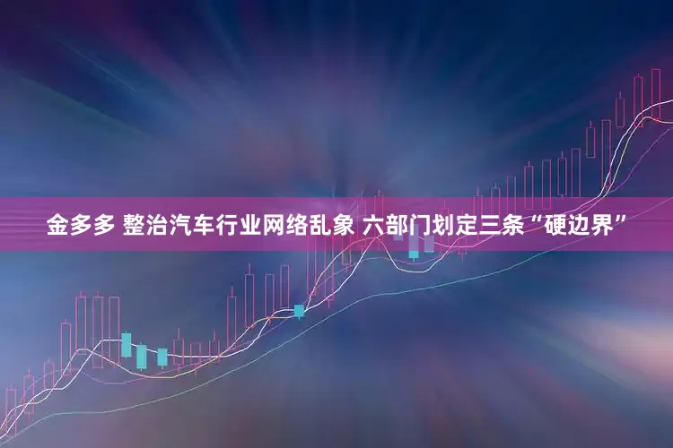 金多多 整治汽车行业网络乱象 六部门划定三条“硬边界”