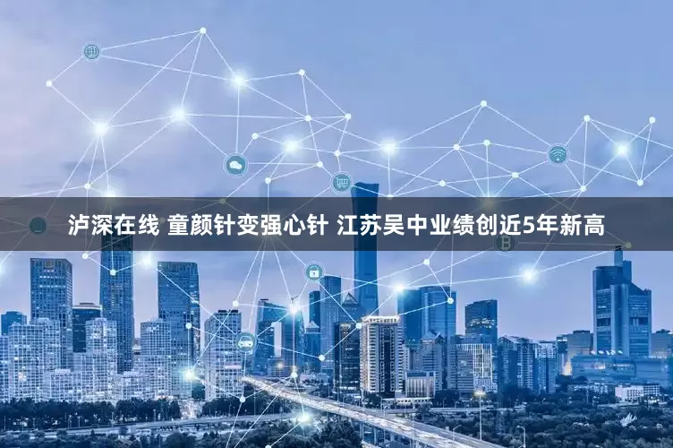 泸深在线 童颜针变强心针 江苏吴中业绩创近5年新高