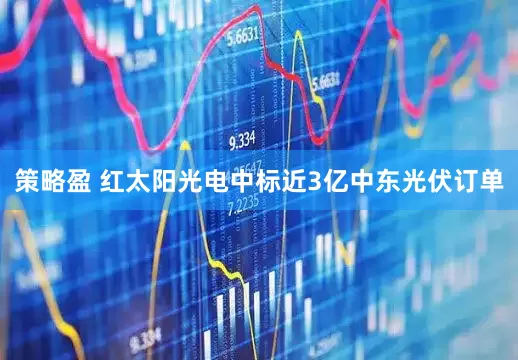 策略盈 红太阳光电中标近3亿中东光伏订单