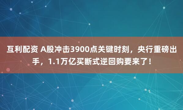 互利配资 A股冲击3900点关键时刻，央行重磅出手，1.1万亿买断式逆回购要来了！