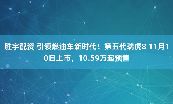 胜宇配资 引领燃油车新时代！第五代瑞虎8 11月10日上市，10.59万起预售