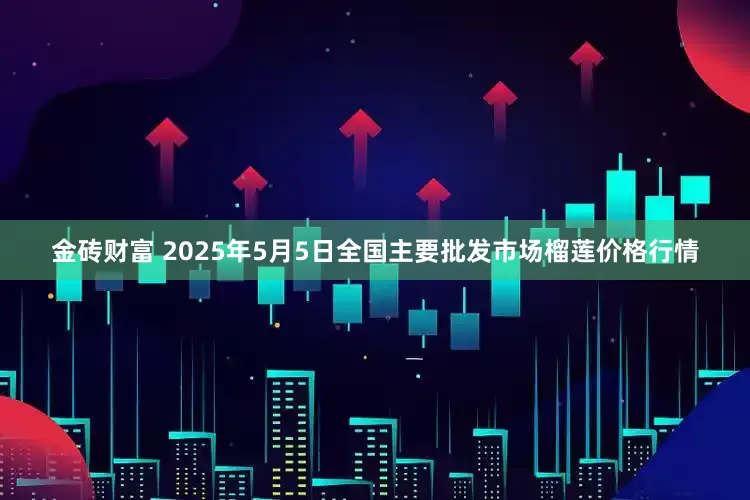 金砖财富 2025年5月5日全国主要批发市场榴莲价格行情