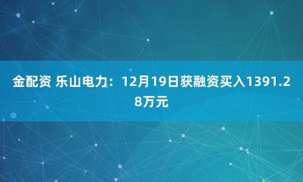 金配资 乐山电力：12月19日获融资买入1391.28万元
