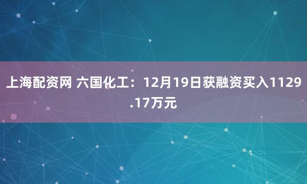 上海配资网 六国化工：12月19日获融资买入1129.17万元