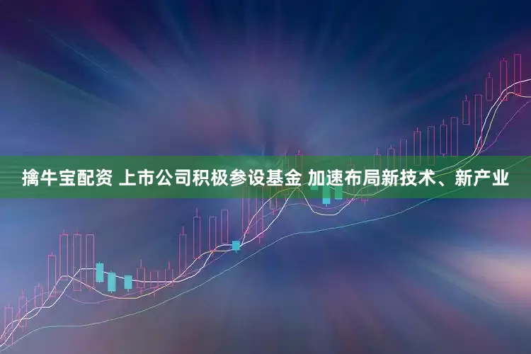 擒牛宝配资 上市公司积极参设基金 加速布局新技术、新产业