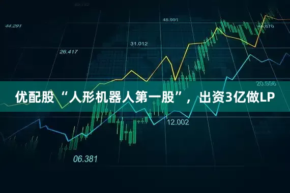 优配股 “人形机器人第一股”，出资3亿做LP