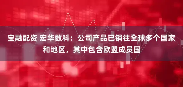 宝融配资 宏华数科：公司产品已销往全球多个国家和地区，其中包含欧盟成员国