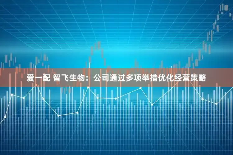 爱一配 智飞生物：公司通过多项举措优化经营策略