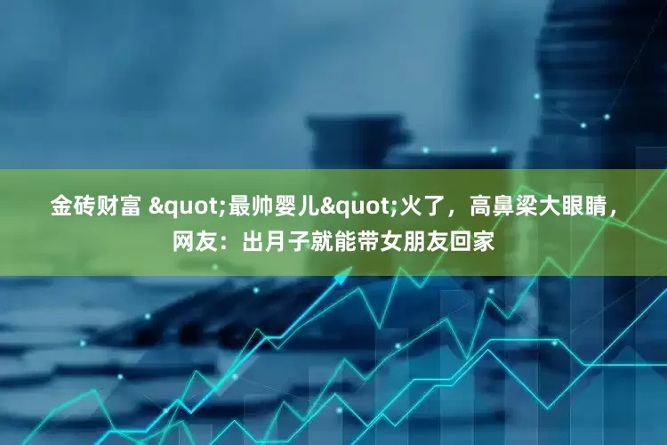 金砖财富 "最帅婴儿"火了，高鼻梁大眼睛，网友：出月子就能带女朋友回家