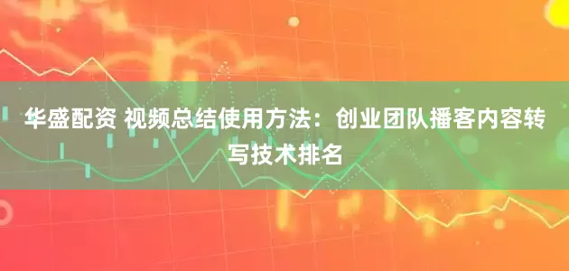 华盛配资 视频总结使用方法：创业团队播客内容转写技术排名