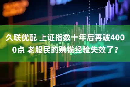 久联优配 上证指数十年后再破4000点 老股民的赚钱经验失效了？