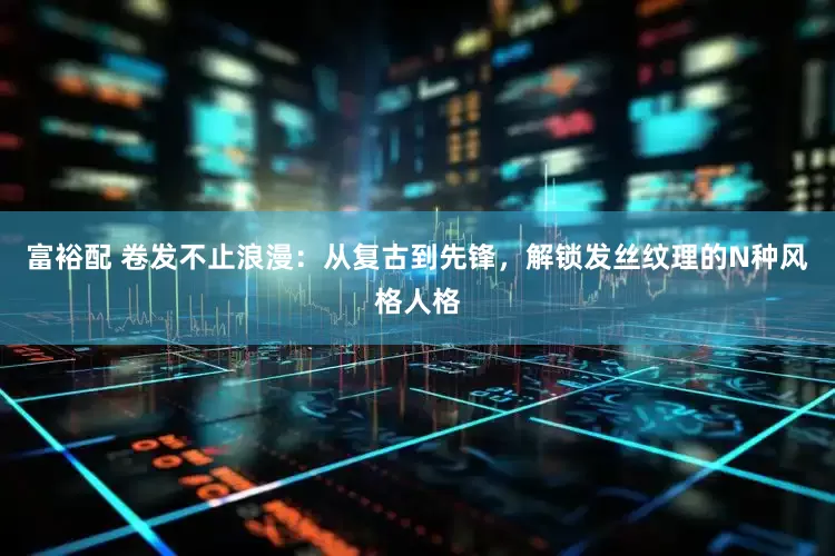 富裕配 卷发不止浪漫：从复古到先锋，解锁发丝纹理的N种风格人格