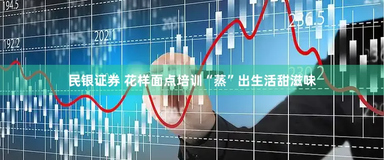 民银证券 花样面点培训“蒸”出生活甜滋味