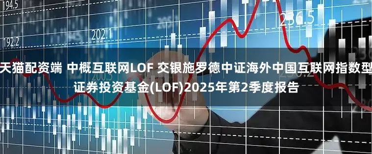 天猫配资端 中概互联网LOF 交银施罗德中证海外中国互联网指数型证券投资基金(LOF)2025年第2季度报告