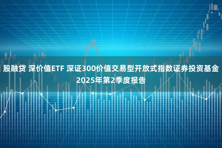 股融贷 深价值ETF 深证300价值交易型开放式指数证券投资基金2025年第2季度报告
