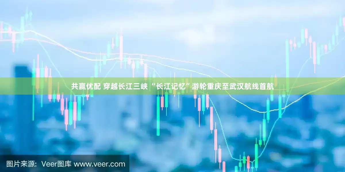 共赢优配 穿越长江三峡 “长江记忆”游轮重庆至武汉航线首航